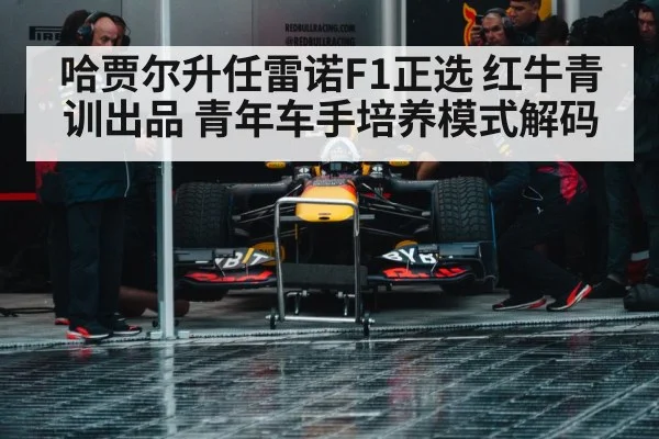 哈贾尔升任雷诺F1正选 红牛青训出品 青年车手培养模式解码