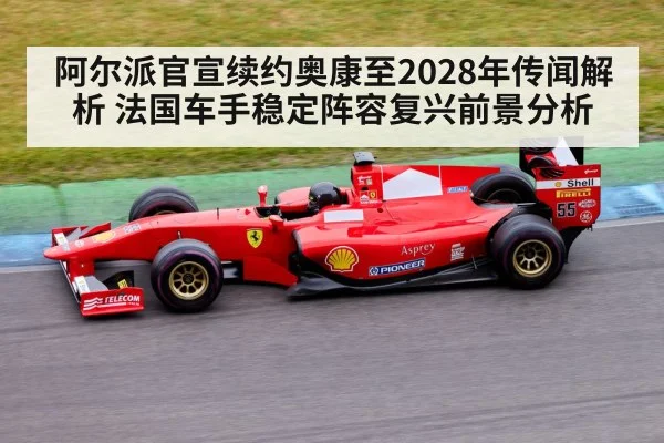 阿尔派官宣续约奥康至2028年传闻解析 法国车手稳定阵容复兴前景分析